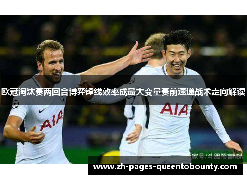 欧冠淘汰赛两回合博弈锋线效率成最大变量赛前速递战术走向解读 欧冠淘汰赛两回合博弈锋线效率成最大变量赛前速递战术走向解读