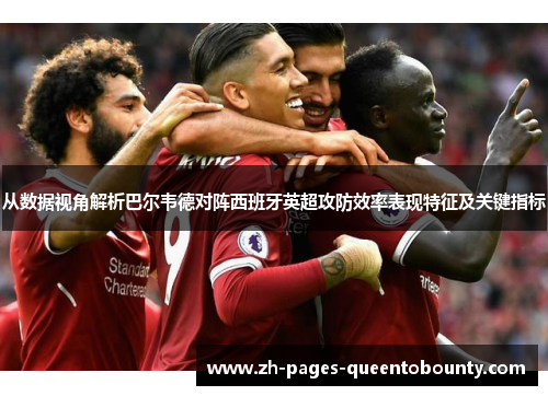 从数据视角解析巴尔韦德对阵西班牙英超攻防效率表现特征及关键指标