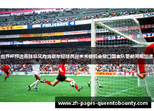 世界杯预选赛阵容风向洞察年轻球员迎来关键机会窗口国家队更新周期加速