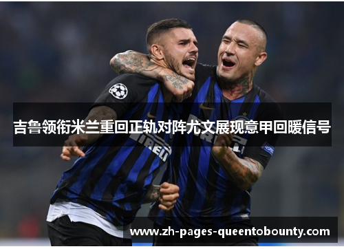 吉鲁领衔米兰重回正轨对阵尤文展现意甲回暖信号 吉鲁领衔米兰重回正轨对阵尤文展现意甲回暖信号