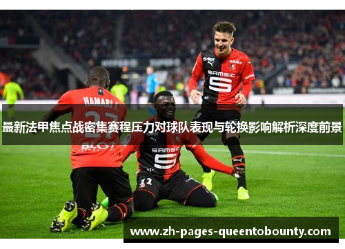 最新法甲焦点战密集赛程压力对球队表现与轮换影响解析深度前景