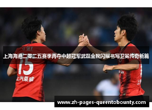 上海海港二零二五赛季再夺中超冠军武磊金靴闪耀书写卫冕传奇新篇