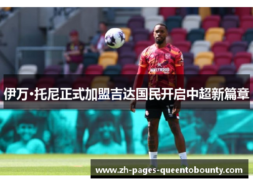 伊万·托尼正式加盟吉达国民开启中超新篇章