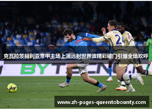 克瓦拉茨赫利亚意甲主场上演远射世界波精彩破门引爆全场欢呼 克瓦拉茨赫利亚意甲主场上演远射世界波精彩破门引爆全场欢呼