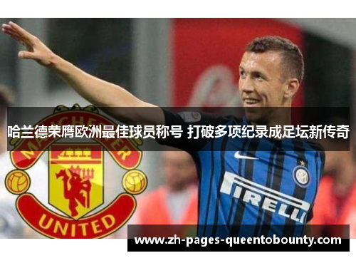 哈兰德荣膺欧洲最佳球员称号 打破多项纪录成足坛新传奇 哈兰德荣膺欧洲最佳球员称号 打破多项纪录成足坛新传奇