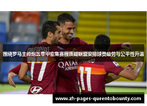 围绕罗马主帅炮轰意甲密集赛程质疑联盟安排球员疲劳与公平性升温 围绕罗马主帅炮轰意甲密集赛程质疑联盟安排球员疲劳与公平性升温