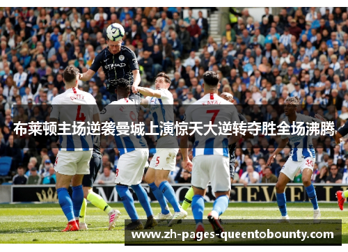 布莱顿主场逆袭曼城上演惊天大逆转夺胜全场沸腾 布莱顿主场逆袭曼城上演惊天大逆转夺胜全场沸腾