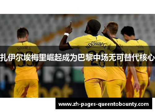 扎伊尔埃梅里崛起成为巴黎中场无可替代核心 扎伊尔埃梅里崛起成为巴黎中场无可替代核心