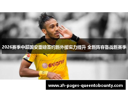 2026赛季中超国安重磅签约新外援实力提升 全新阵容备战新赛季 2026赛季中超国安重磅签约新外援实力提升 全新阵容备战新赛季