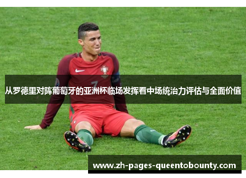 从罗德里对阵葡萄牙的亚洲杯临场发挥看中场统治力评估与全面价值 从罗德里对阵葡萄牙的亚洲杯临场发挥看中场统治力评估与全面价值