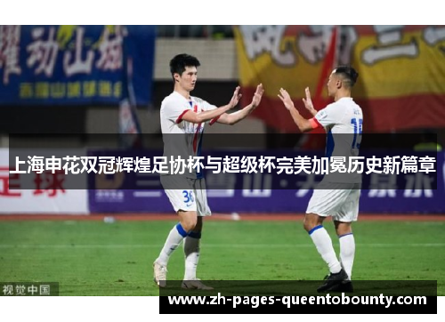 上海申花双冠辉煌足协杯与超级杯完美加冕历史新篇章 上海申花双冠辉煌足协杯与超级杯完美加冕历史新篇章
